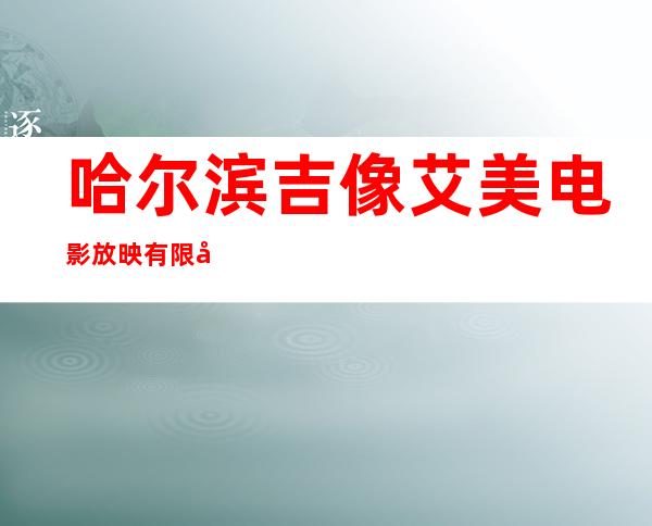 哈尔滨吉像艾美电影放映有限公司