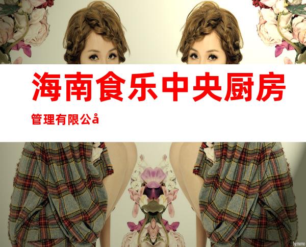 海南食乐中央厨房管理有限公司