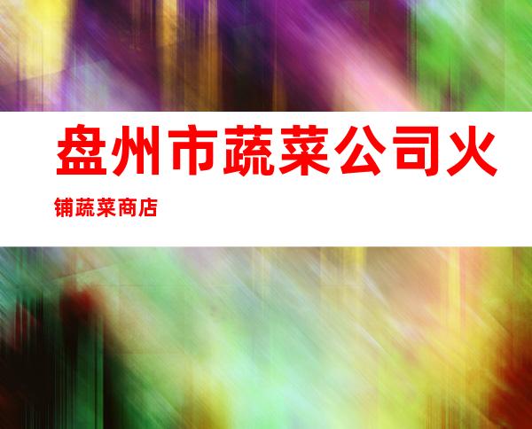 盘州市蔬菜公司火铺蔬菜商店